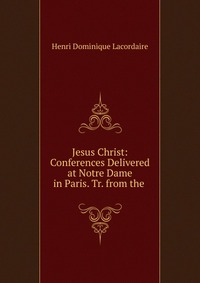 Jesus Christ: Conferences Delivered at Notre Dame in Paris. Tr. from the