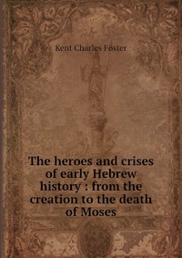 The heroes and crises of early Hebrew history : from the creation to the death of Moses