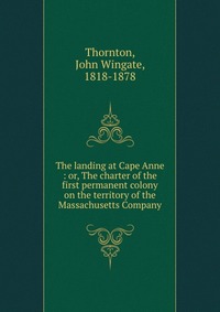 The landing at Cape Anne : or, The charter of the first permanent colony on the territory of the Massachusetts Company