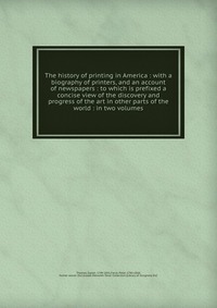 The history of printing in America : with a biography of printers, and an account of newspapers : to which is prefixed a concise view of the discovery and progress of the art in other parts o