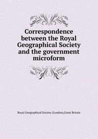 Correspondence between the Royal Geographical Society and the government microform