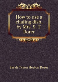 How to use a chafing dish, by Mrs. S. T. Rorer