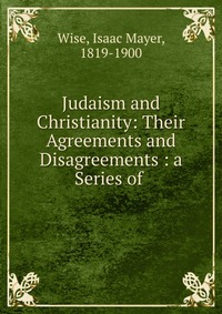 Judaism and Christianity: Their Agreements and Disagreements : a Series of