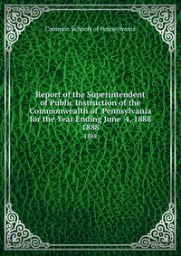 Report of the Superintendent of Public Instruction of the Commonwealth of Pennsylvania for the Year Ending June 4, 1888