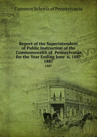 Report of the Superintendent of Public Instruction of the Commonwealth of Pennsylvania for the Year Ending June 6, 1887