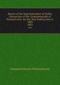 Report of the Superintendent of Public Instruction of the Commonwealth of Pennsylvania for the Year Ending June 4, 1883