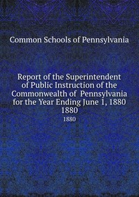 Report of the Superintendent of Public Instruction of the Commonwealth of Pennsylvania for the Year Ending June 1, 1880