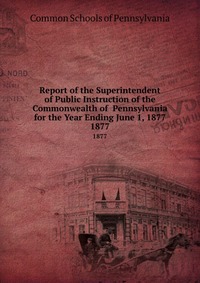 Report of the Superintendent of Public Instruction of the Commonwealth of Pennsylvania for the Year Ending June 1, 1877