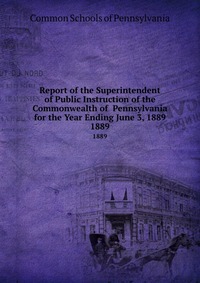 Report of the Superintendent of Public Instruction of the Commonwealth of Pennsylvania for the Year Ending June 3, 1889