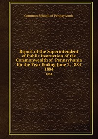 Report of the Superintendent of Public Instruction of the Commonwealth of Pennsylvania for the Year Ending June 2, 1884