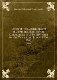 Report of the Superintendent of Common Schools of the Commonwealth of Pennsylvania for the Year ending June 4, 1866