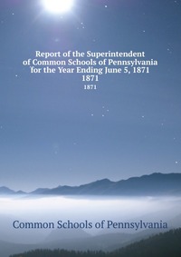 Report of the Superintendent of Common Schools of Pennsylvania for the Year Ending June 5, 1871