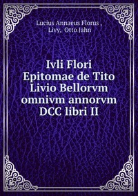 Ivli Flori Epitomae de Tito Livio Bellorvm omnivm annorvm DCC libri II