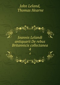 Joannis Lelandi antiquarii De rebus Britannicis collectanea