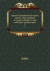 Joannis Saresberiensis opera omnia. Nunc primum in unum collegit et cum codicibus manuscriptis