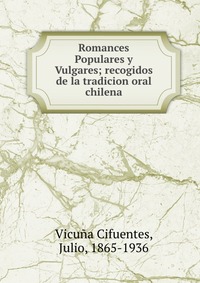 Romances Populares y Vulgares; recogidos de la tradicion oral chilena