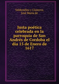 Justa poetica celebrada en la parroquia de San Andres de Cordoba el dia 15 de Enero de 1617