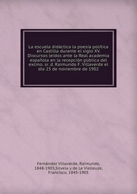 La escuela didactica la poesia politica en Castilla durante el siglo XV. Discursos leidos ante la Real academia espanola en la recepcion publica del excmo. sr. d. Raimundo F. Villaverde el di