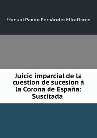 Juicio imparcial de la cuestion de sucesion a la Corona de Espana: Suscitada