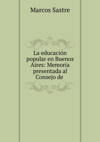 La educacion popular en Buenos Aires: Memoria presentada al Consejo de