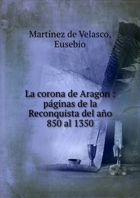 La corona de Aragon : paginas de la Reconquista del ano 850 al 1350