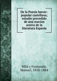 De la Poesia heroic-popular castellana; estudio precedido de una oracion acerca de la literatura Espaola