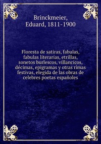 Floresta de satiras, fabulas, fabulas literarias, etrillas, sonetos burlescos, villancicos, decimas, epigramas y otras rimas festivas, elegida de las obras de celebres poetas espanoles