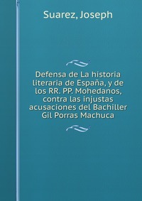 Defensa de La historia literaria de Espana, y de los RR. PP. Mohedanos, contra las injustas acusaciones del Bachiller Gil Porras Machuca