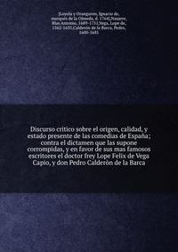 Discurso critico sobre el origen, calidad, y estado presente de las comedias de Espana; contra el dictamen que las supone corrompidas, y en favor de sus mas famosos escritores el doctor frey 