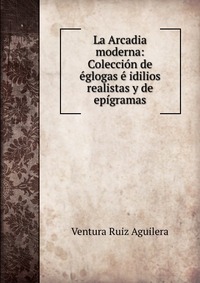 La Arcadia moderna: Coleccion de eglogas e idilios realistas y de epigramas