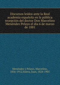 Discursos leidos ante la Real academia espanola en la publica recepcion del doctor Don Marcelino Menendez Pelayo el dia 6 de marzo de 1881