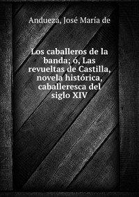 Los caballeros de la banda; o, Las revueltas de Castilla, novela historica, caballeresca del siglo XIV