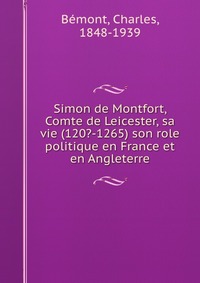 Simon de Montfort, Comte de Leicester, sa vie (120?-1265) son role politique en France et en Angleterre