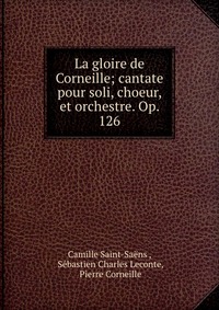 La gloire de Corneille; cantate pour soli, choeur, et orchestre. Op. 126