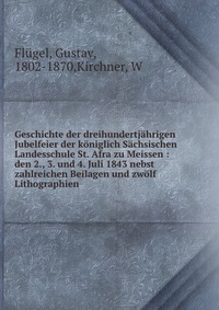 Geschichte der dreihundertjahrigen Jubelfeier der koniglich Sachsischen Landesschule St. Afra zu Meissen : den 2., 3. und 4. Juli 1843 nebst zahlreichen Beilagen und zwolf Lithographien