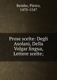 Prose scelte: Degli Asolani, Della Volgar lingua, Lettere scelte;