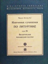 Избранные сочинения по литургике. Том 4. Византийский монашеский постриг