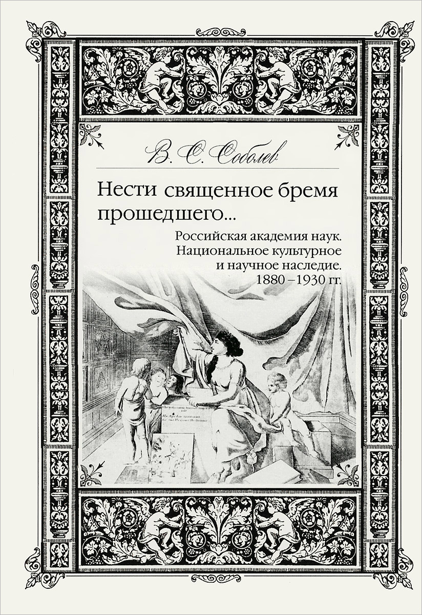 Нести священное бремя прошедшего... Российская Академия Наук. Национальное культурное и научное наследие. 1880-1930 гг