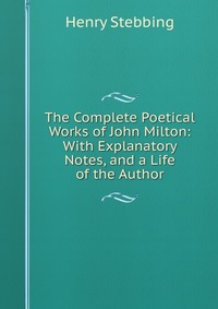 The Complete Poetical Works of John Milton: With Explanatory Notes, and a Life of the Author