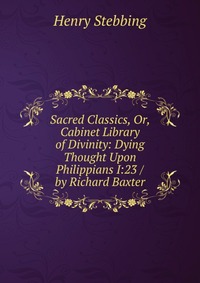 Sacred Classics, Or, Cabinet Library of Divinity: Dying Thought Upon Philippians I:23 / by Richard Baxter