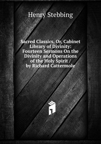 Sacred Classics, Or, Cabinet Library of Divinity: Fourteen Sermons On the Divinity and Operations of the Holy Spirit / by Richard Cattermole