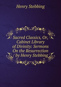 Sacred Classics, Or, Cabinet Library of Divinity: Sermons On the Resurrection / by Henry Stebbing