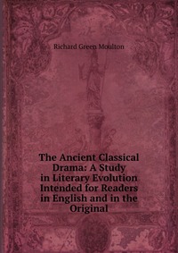 The Ancient Classical Drama: A Study in Literary Evolution Intended for Readers in English and in the Original