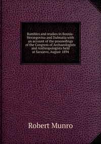 Rambles and studies in Bosnia-Herzegovina and Dalmatia with an account of the proceedings of the Congress of Archaeologists and Anthropologists held at Sarajevo, August 1894