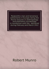 Pal?olithic man and terramara settlements in Europe: being the Munro lectures in anthropology and prehistoric arch?ology in connection with the . delivered during February and March 1912