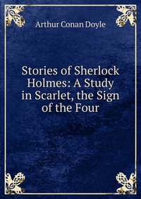 Stories of Sherlock Holmes: A Study in Scarlet, the Sign of the Four