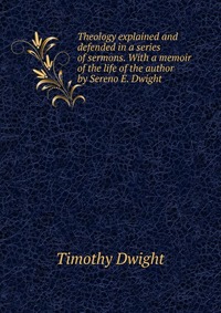 Theology explained and defended in a series of sermons. With a memoir of the life of the author by Sereno E. Dwight