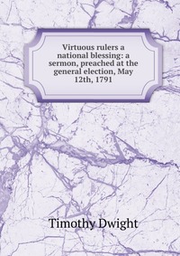 Virtuous rulers a national blessing: a sermon, preached at the general election, May 12th, 1791