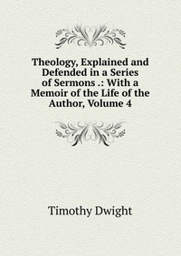 Theology, Explained and Defended in a Series of Sermons .: With a Memoir of the Life of the Author, Volume 4