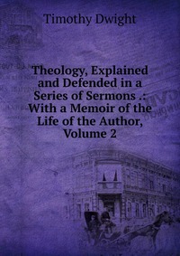 Theology, Explained and Defended in a Series of Sermons .: With a Memoir of the Life of the Author, Volume 2